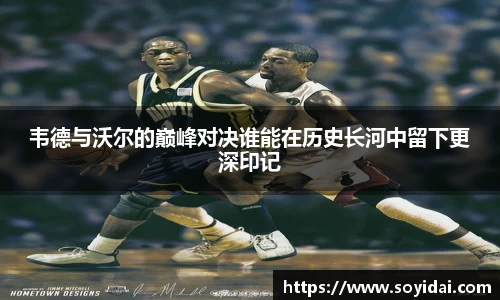 韦德与沃尔的巅峰对决谁能在历史长河中留下更深印记
