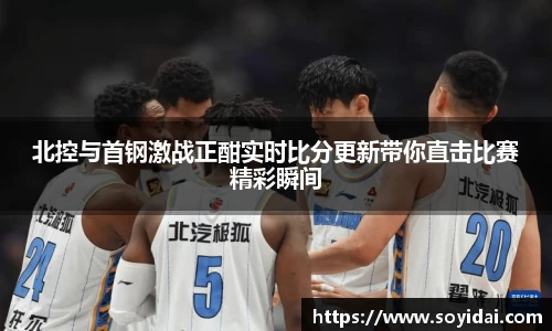 北控与首钢激战正酣实时比分更新带你直击比赛精彩瞬间