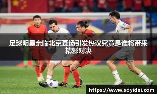 足球明星亲临北京赛场引发热议究竟是谁将带来精彩对决