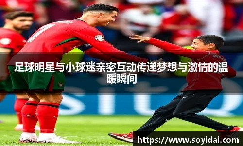 足球明星与小球迷亲密互动传递梦想与激情的温暖瞬间